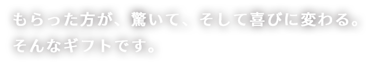 もらった方が、驚いて、そして喜びにかわるギフトです。